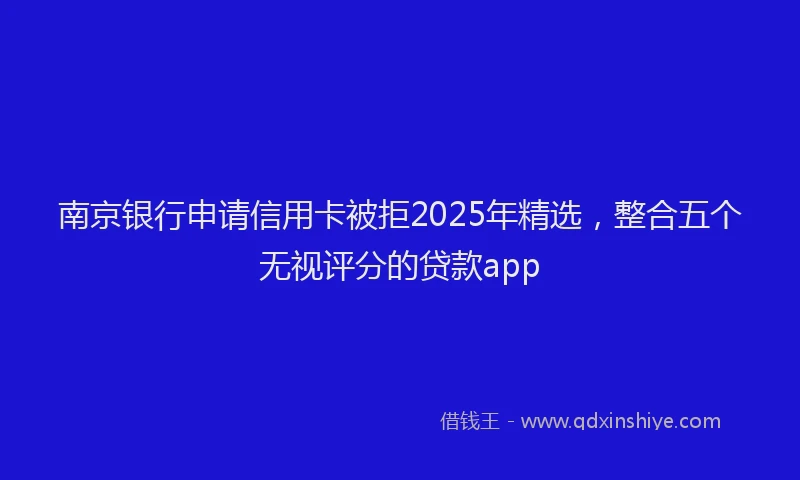 南京银行申请信用卡被拒2025年精选，整合五个无视评分的贷款app