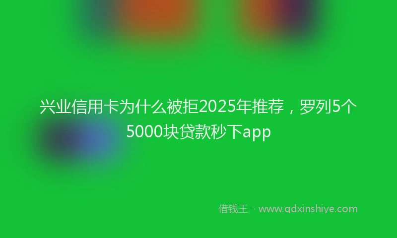 兴业信用卡为什么被拒2025年推荐，罗列5个5000块贷款秒下app