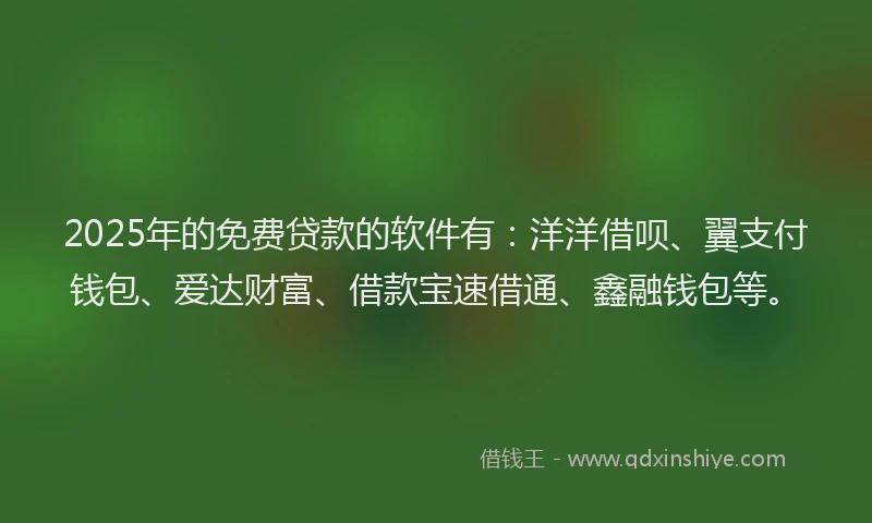2025年的免费贷款的软件有：洋洋借呗、翼支付钱包、爱达财富、借款宝速借通、鑫融钱包等。