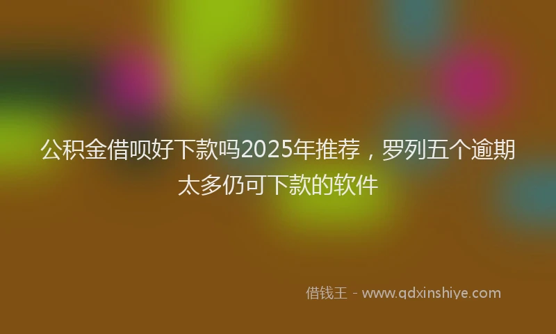 公积金借呗好下款吗2025年推荐，罗列五个逾期太多仍可下款的软件