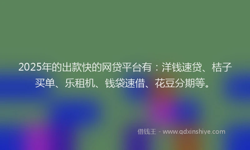 2025年的出款快的网贷平台有：洋钱速贷、桔子买单、乐租机、钱袋速借、花豆分期等。