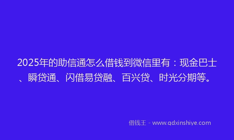 2025年的助信通怎么借钱到微信里有：现金巴士、瞬贷通、闪借易贷融、百兴贷、时光分期等。