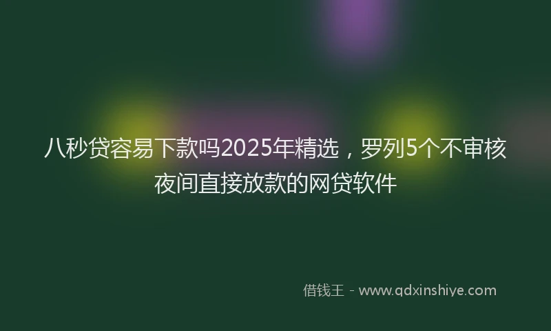 八秒贷容易下款吗2025年精选，罗列5个不审核夜间直接放款的网贷软件