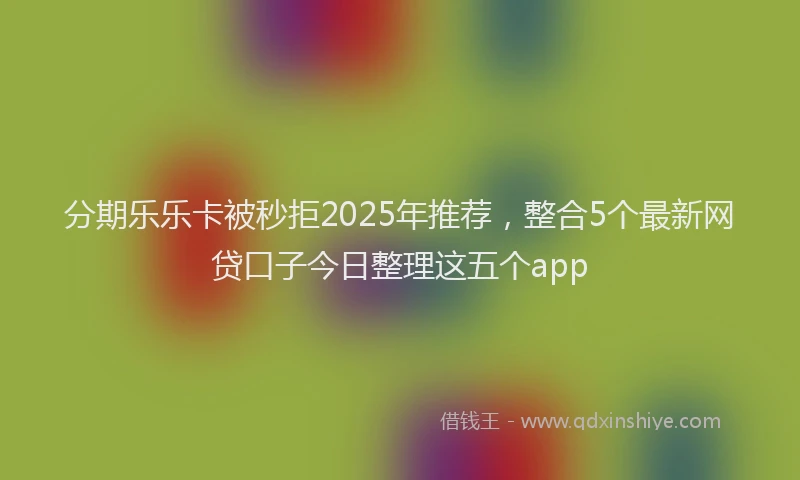 分期乐乐卡被秒拒2025年推荐，整合5个最新网贷口子今日整理这五个app