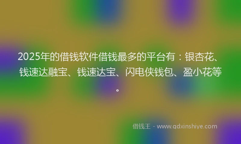 2025年的借钱软件借钱最多的平台有：银杏花、钱速达融宝、钱速达宝、闪电侠钱包、盈小花等。