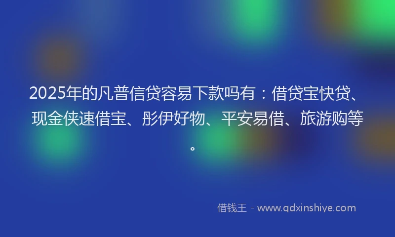 2025年的凡普信贷容易下款吗有：借贷宝快贷、现金侠速借宝、彤伊好物、平安易借、旅游购等。