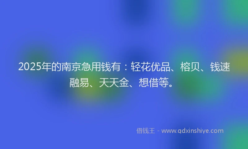 2025年的南京急用钱有：轻花优品、榕贝、钱速融易、天天金、想借等。
