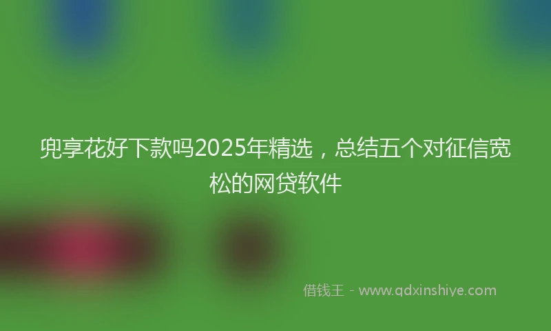兜享花好下款吗2025年精选，总结五个对征信宽松的网贷软件