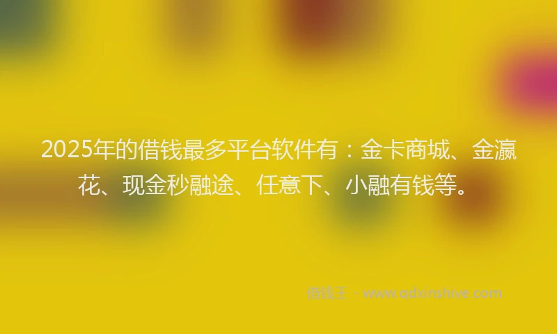 2025年的借钱最多平台软件有：金卡商城、金瀛花、现金秒融途、任意下、小融有钱等。