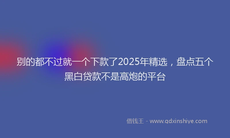 别的都不过就一个下款了2025年精选，盘点五个黑白贷款不是高炮的平台