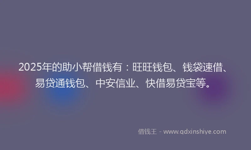 2025年的助小帮借钱有：旺旺钱包、钱袋速借、易贷通钱包、中安信业、快借易贷宝等。