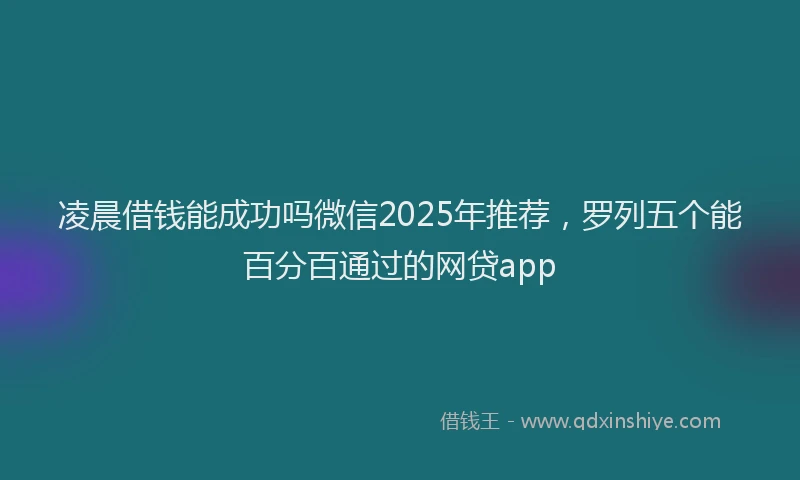 凌晨借钱能成功吗微信2025年推荐，罗列五个能百分百通过的网贷app