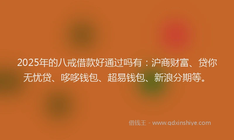 2025年的八戒借款好通过吗有：沪商财富、贷你无忧贷、哆哆钱包、超易钱包、新浪分期等。