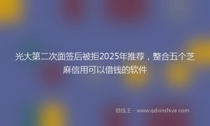 光大第二次面签后被拒2025年推荐，整合五个芝麻信用可以借钱的软件