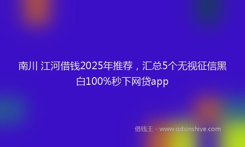 南川 江河借钱2025年推荐，汇总5个无视征信黑白100%秒下网贷app