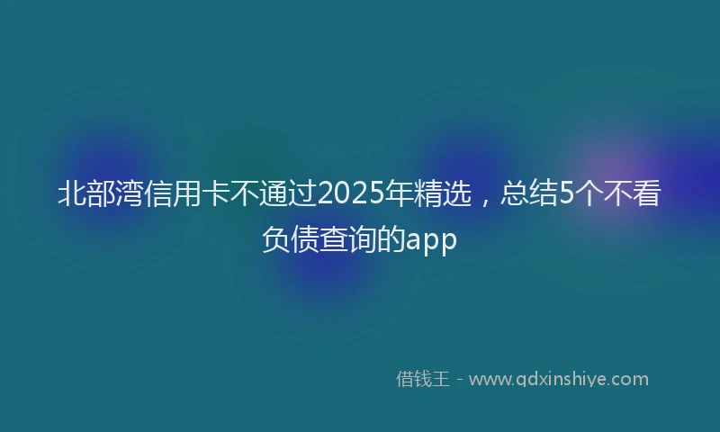 北部湾信用卡不通过2025年精选，总结5个不看负债查询的app