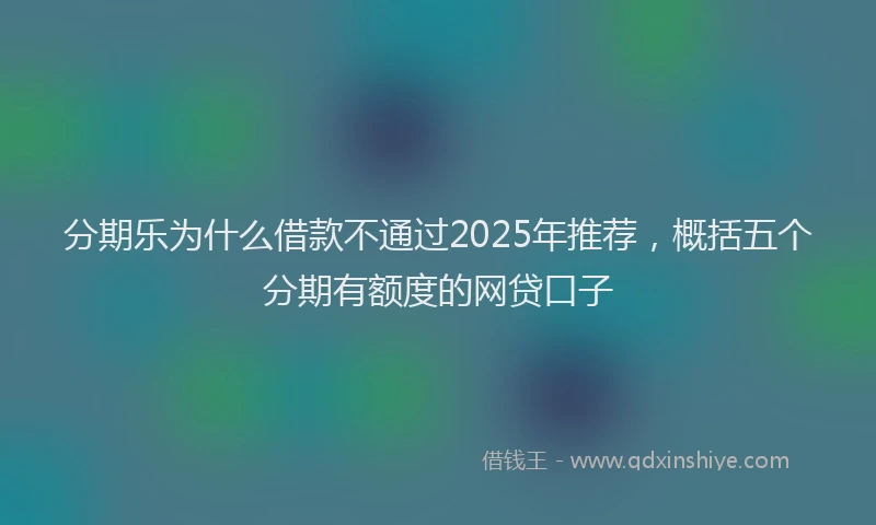 分期乐为什么借款不通过2025年推荐，概括五个分期有额度的网贷口子