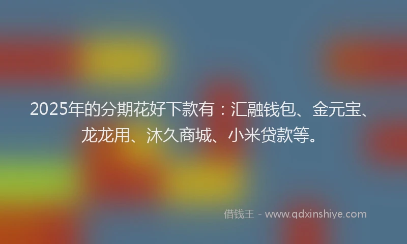 2025年的分期花好下款有：汇融钱包、金元宝、龙龙用、沐久商城、小米贷款等。