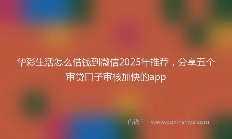 华彩生活怎么借钱到微信2025年推荐，分享五个审贷口子审核加快的app