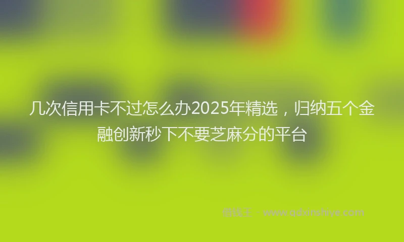 几次信用卡不过怎么办2025年精选，归纳五个金融创新秒下不要芝麻分的平台