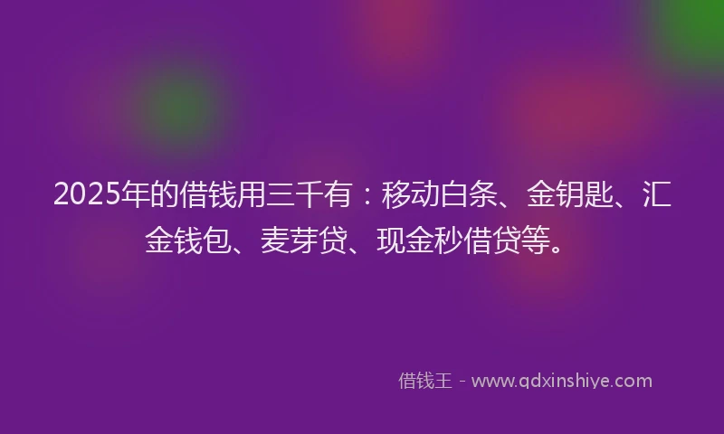 2025年的借钱用三千有：移动白条、金钥匙、汇金钱包、麦芽贷、现金秒借贷等。