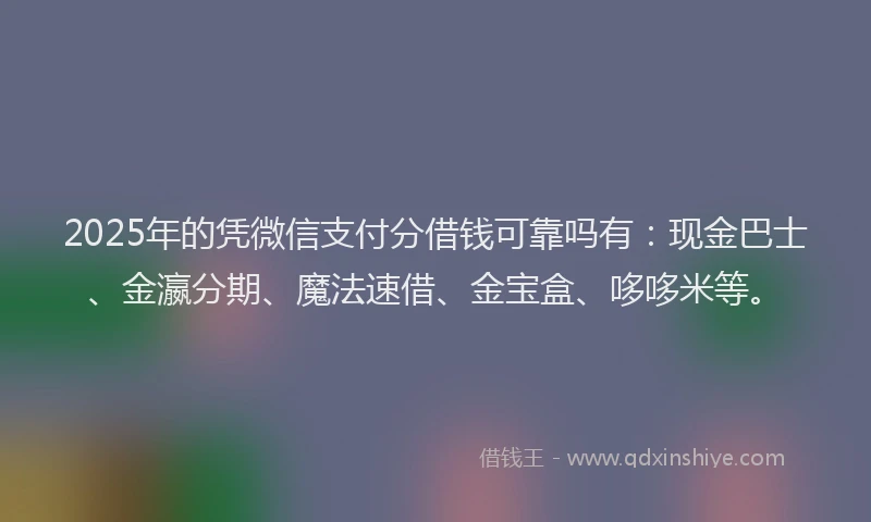 2025年的凭微信支付分借钱可靠吗有：现金巴士、金瀛分期、魔法速借、金宝盒、哆哆米等。