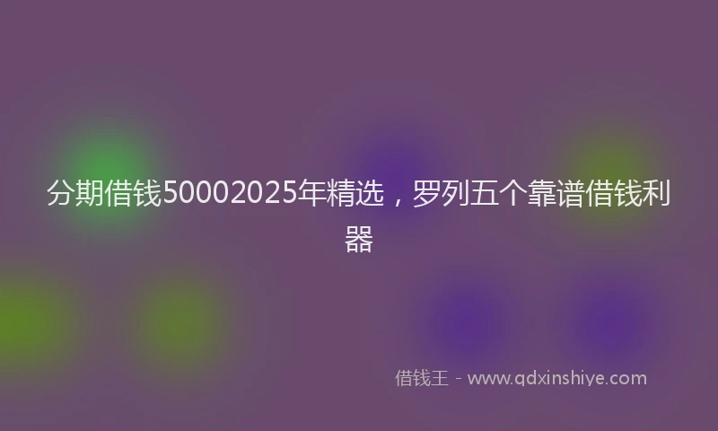 分期借钱50002025年精选，罗列五个靠谱借钱利器