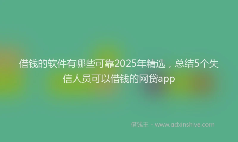 借钱的软件有哪些可靠2025年精选，总结5个失信人员可以借钱的网贷app