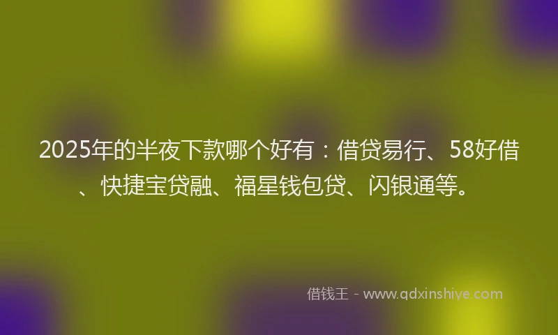 2025年的半夜下款哪个好有：借贷易行、58好借、快捷宝贷融、福星钱包贷、闪银通等。