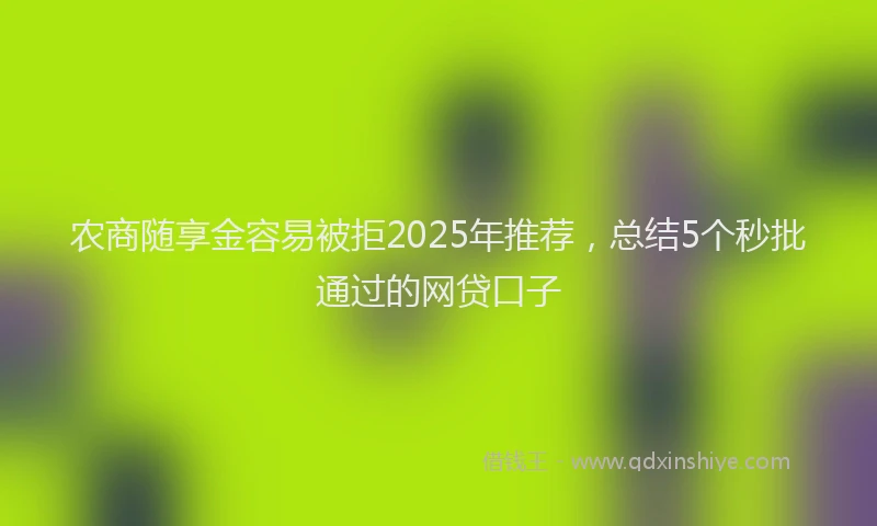 农商随享金容易被拒2025年推荐，总结5个秒批通过的网贷口子