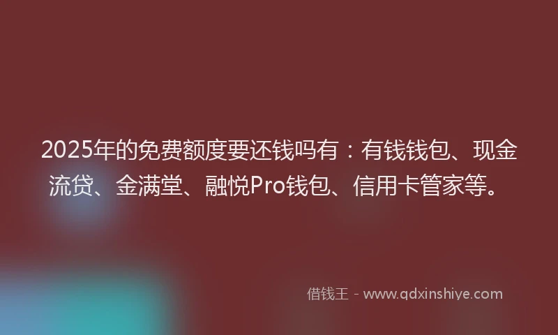 2025年的免费额度要还钱吗有：有钱钱包、现金流贷、金满堂、融悦Pro钱包、信用卡管家等。