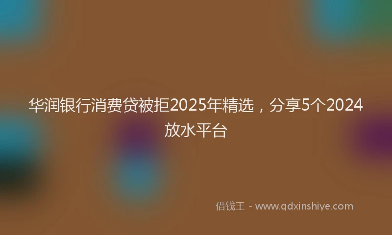 华润银行消费贷被拒2025年精选，分享5个2024放水平台