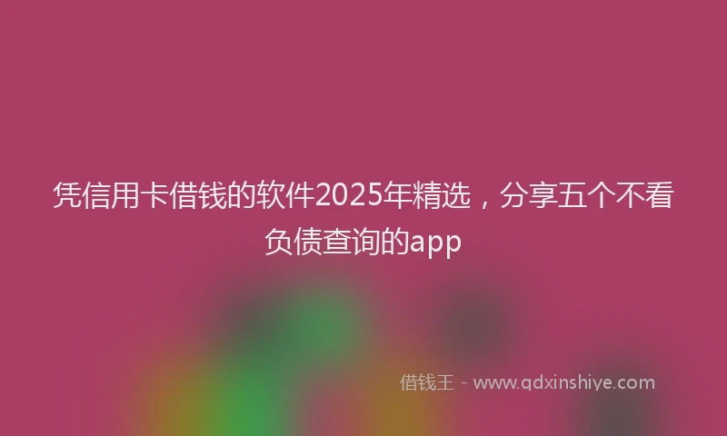 凭信用卡借钱的软件2025年精选，分享五个不看负债查询的app