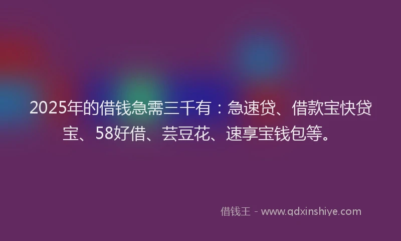 2025年的借钱急需三千有：急速贷、借款宝快贷宝、58好借、芸豆花、速享宝钱包等。