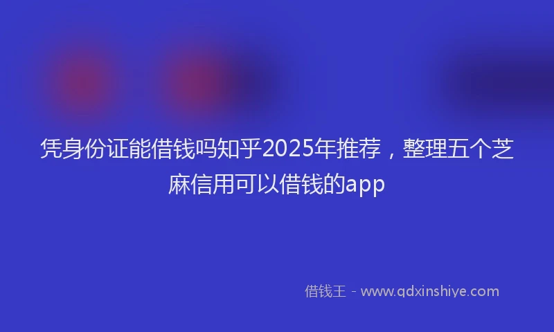 凭身份证能借钱吗知乎2025年推荐，整理五个芝麻信用可以借钱的app