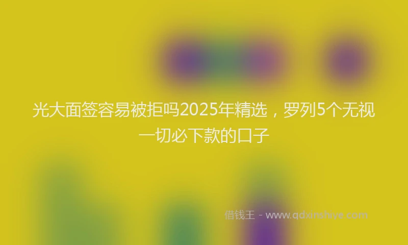 光大面签容易被拒吗2025年精选，罗列5个无视一切必下款的口子