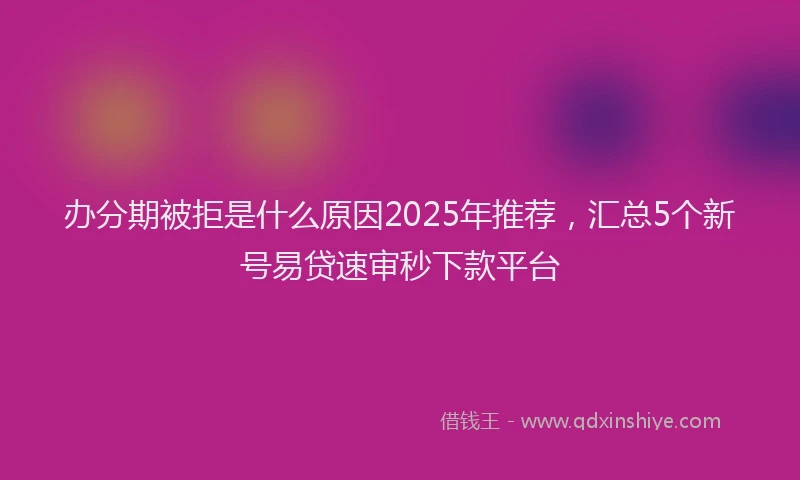 办分期被拒是什么原因2025年推荐，汇总5个新号易贷速审秒下款平台