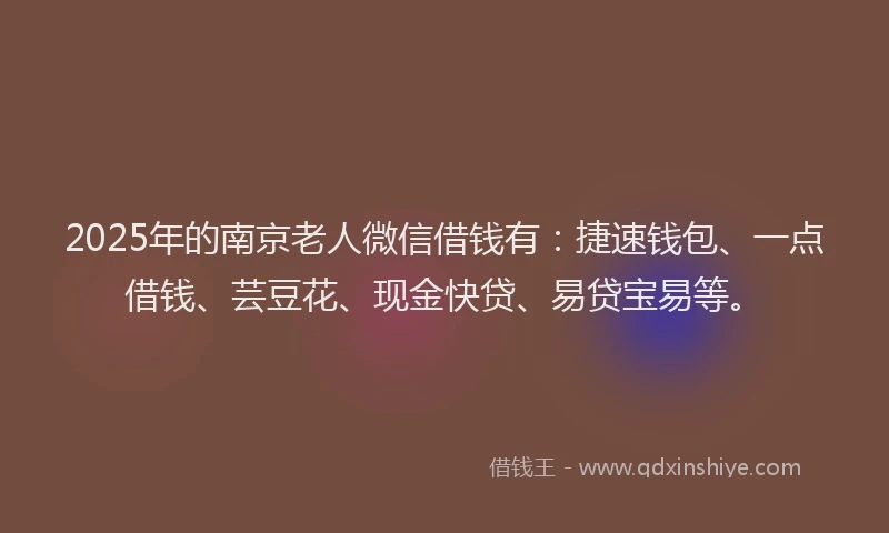 2025年的南京老人微信借钱有：捷速钱包、一点借钱、芸豆花、现金快贷、易贷宝易等。
