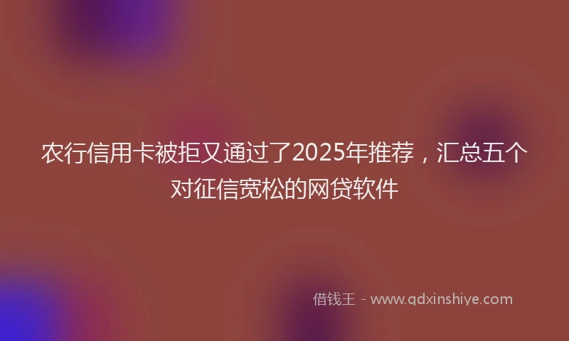 农行信用卡被拒又通过了2025年推荐，汇总五个对征信宽松的网贷软件