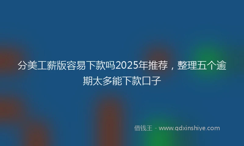 分美工薪版容易下款吗2025年推荐，整理五个逾期太多能下款口子
