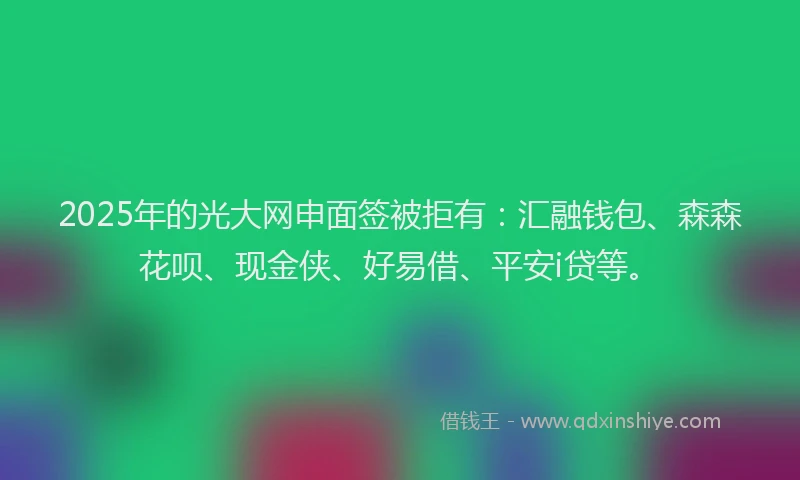 2025年的光大网申面签被拒有：汇融钱包、森森花呗、现金侠、好易借、平安i贷等。
