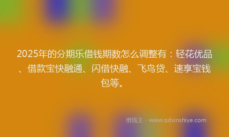 2025年的分期乐借钱期数怎么调整有：轻花优品、借款宝快融通、闪借快融、飞鸟贷、速享宝钱包等。