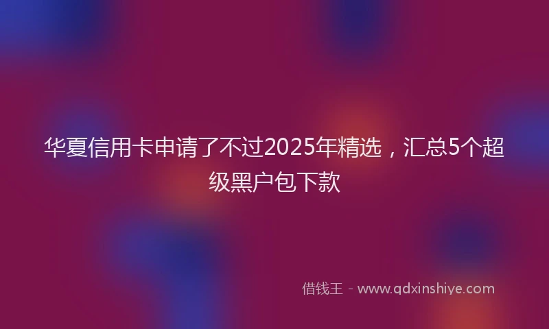 华夏信用卡申请了不过2025年精选，汇总5个超级黑户包下款