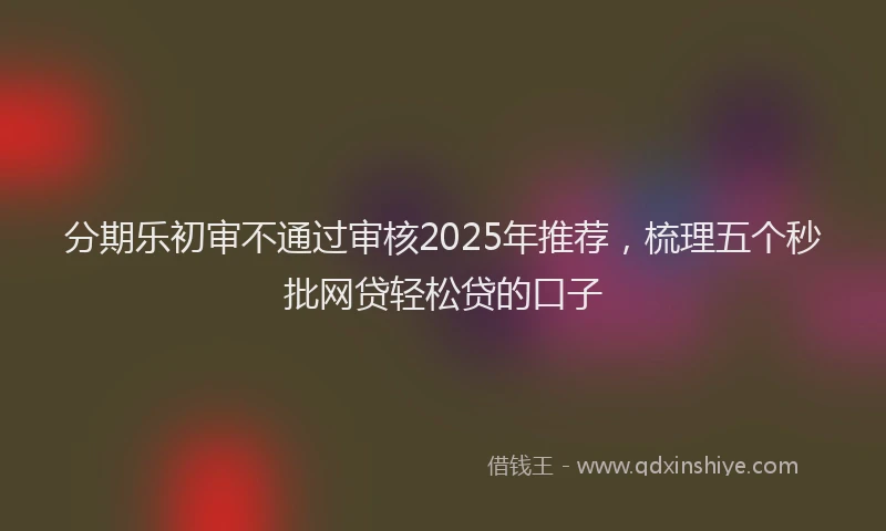 分期乐初审不通过审核2025年推荐，梳理五个秒批网贷轻松贷的口子