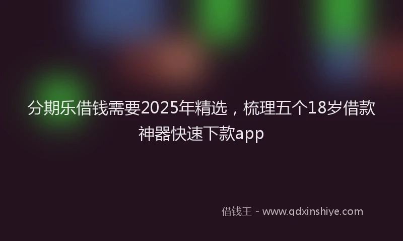 分期乐借钱需要2025年精选，梳理五个18岁借款神器快速下款app