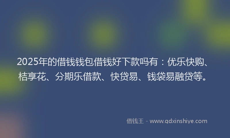 2025年的借钱钱包借钱好下款吗有：优乐快购、桔享花、分期乐借款、快贷易、钱袋易融贷等。