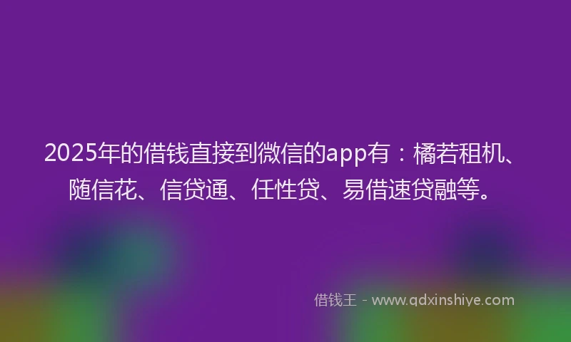 2025年的借钱直接到微信的app有：橘若租机、随信花、信贷通、任性贷、易借速贷融等。