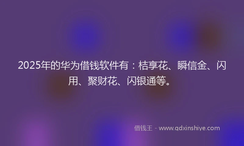 2025年的华为借钱软件有：桔享花、瞬信金、闪用、聚财花、闪银通等。