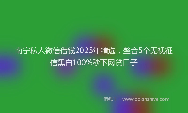 南宁私人微信借钱2025年精选，整合5个无视征信黑白100%秒下网贷口子