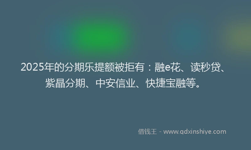 2025年的分期乐提额被拒有：融e花、读秒贷、紫晶分期、中安信业、快捷宝融等。